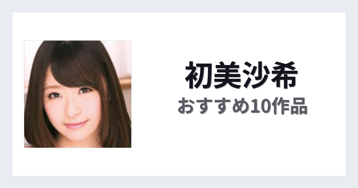 【2026年版】初美沙希おすすめ作品10選｜魅力・プロフィールまとめ