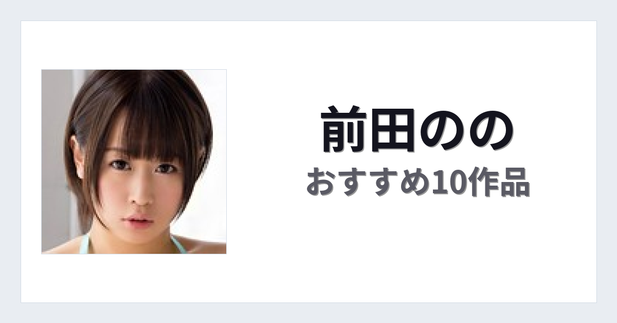 【2026年版】前田ののおすすめ作品10選｜魅力・プロフィールまとめ