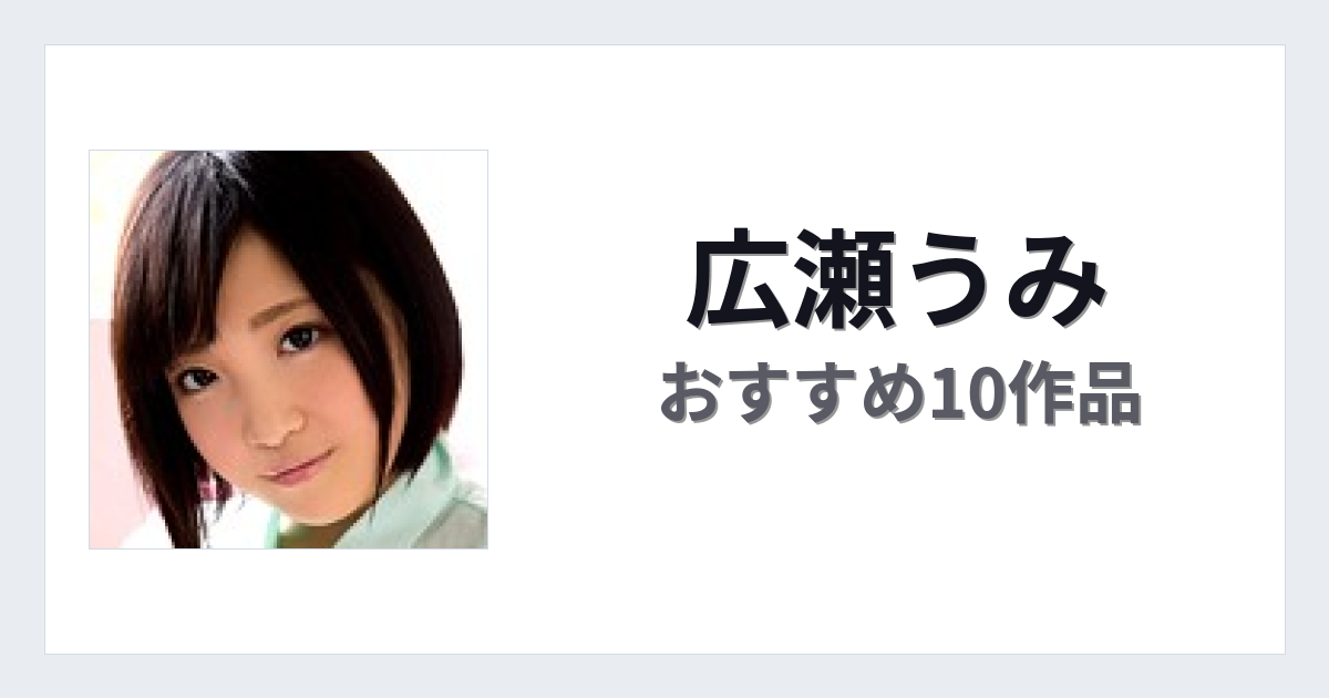 【2026年版】広瀬うみおすすめ作品10選｜魅力・プロフィールまとめ
