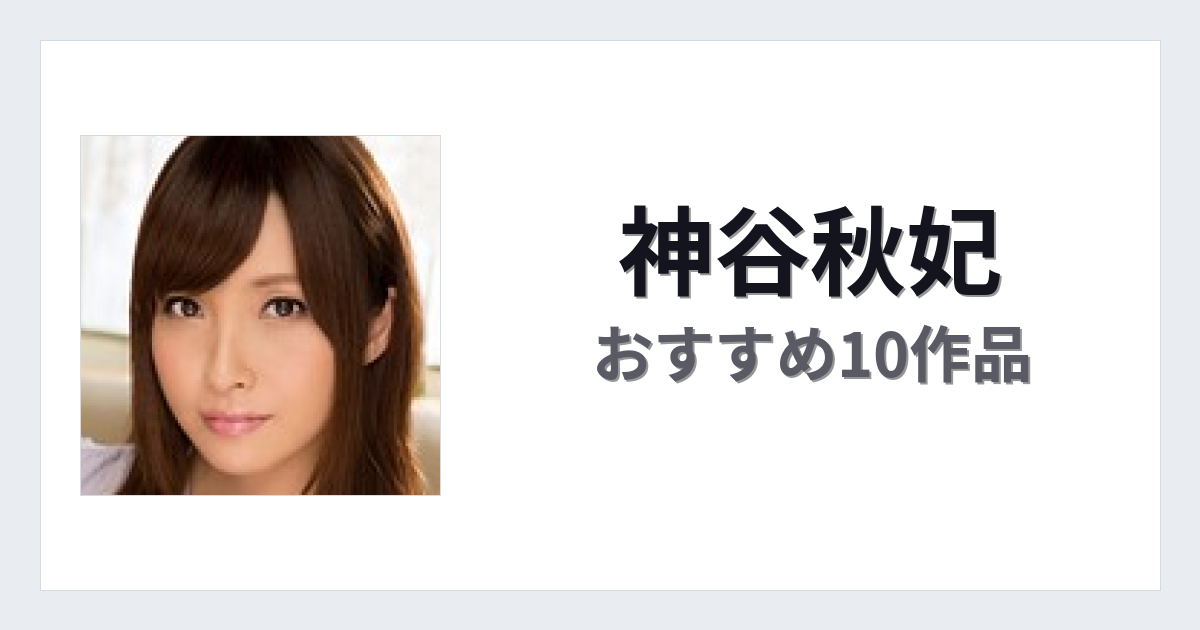 【2026年版】神谷秋妃おすすめ作品10選｜魅力・プロフィールまとめ