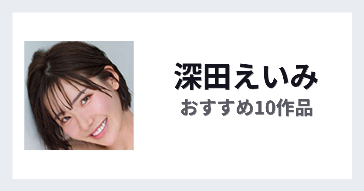【2026年版】深田えいみおすすめ作品10選｜魅力・プロフィールまとめ