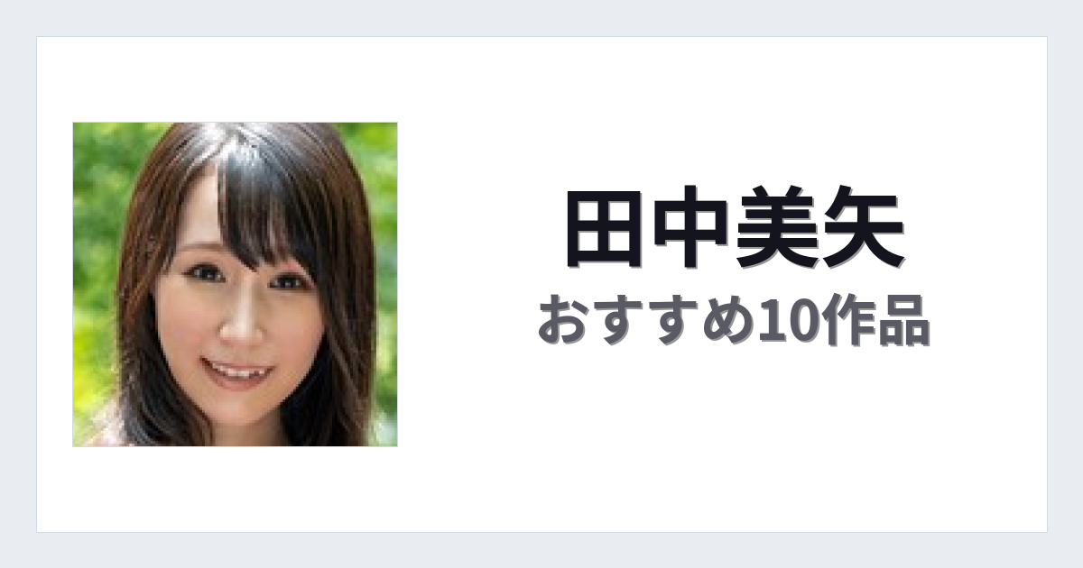 【2026年版】田中美矢おすすめ作品10選｜魅力・プロフィールまとめ