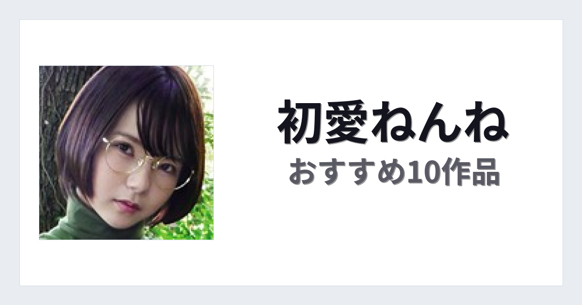 【2026年版】初愛ねんねおすすめ作品10選｜魅力・プロフィールまとめ