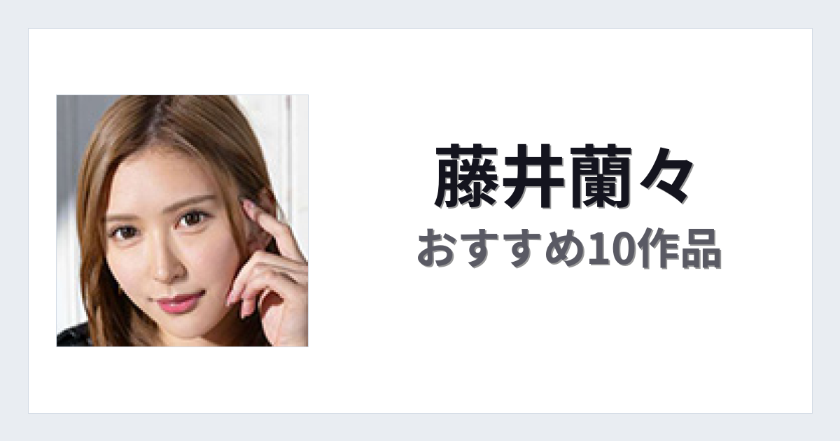 【2026年版】藤井蘭々おすすめ作品10選｜魅力・プロフィールまとめ