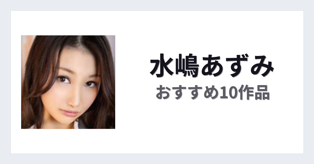 【2026年版】水嶋あずみおすすめ作品10選｜魅力・プロフィールまとめ