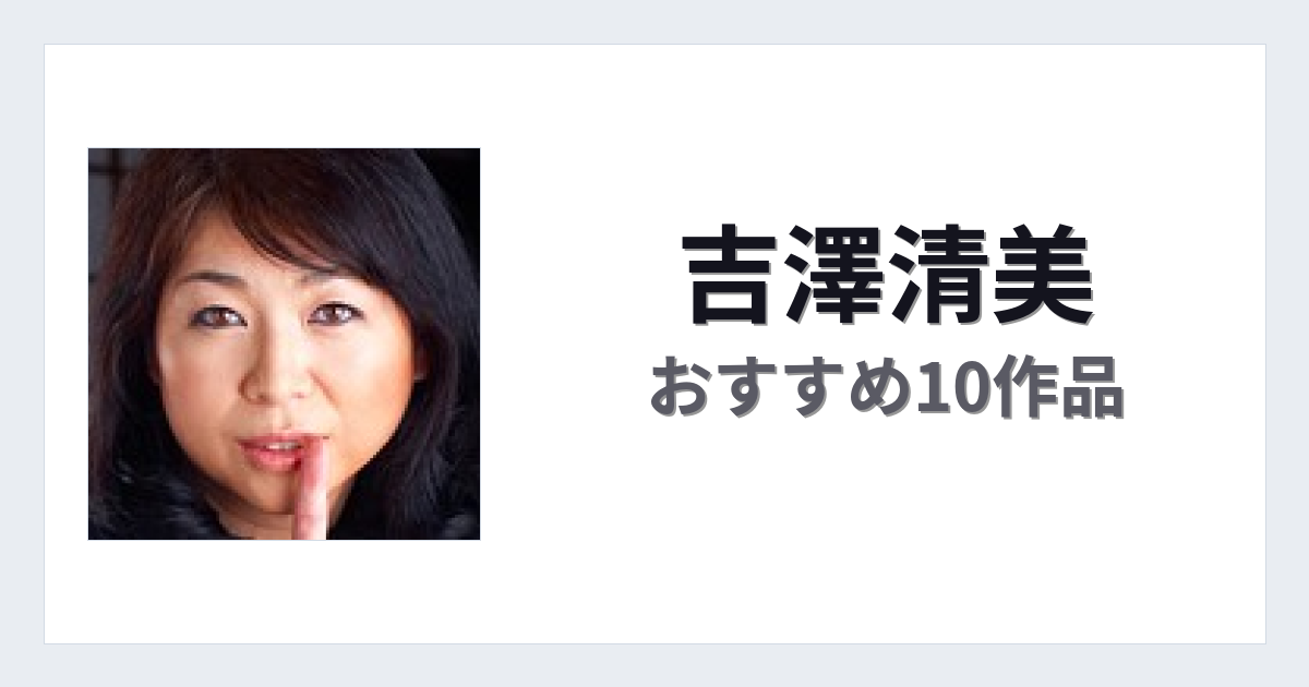 【2026年版】吉澤清美おすすめ作品10選｜魅力・プロフィールまとめ