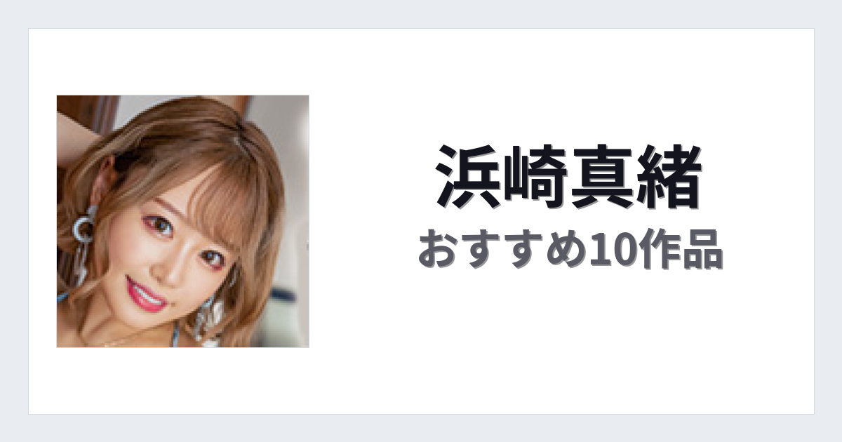 【2026年版】浜崎真緒おすすめ作品10選｜魅力・プロフィールまとめ