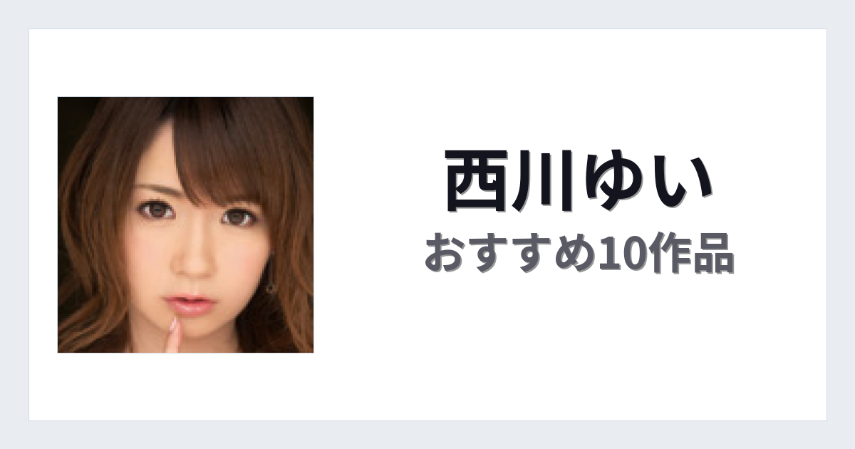 【2026年版】西川ゆいおすすめ作品10選｜魅力・プロフィールまとめ