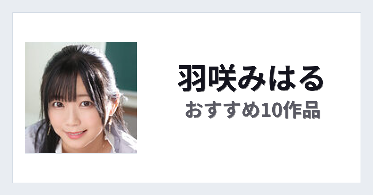 【2026年版】羽咲みはるおすすめ作品10選｜魅力・プロフィールまとめ