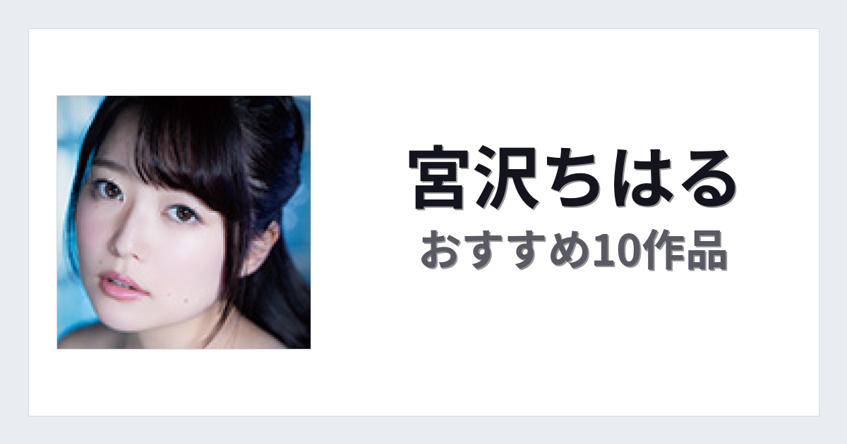 【2026年版】宮沢ちはるおすすめ作品10選｜魅力・プロフィールまとめ