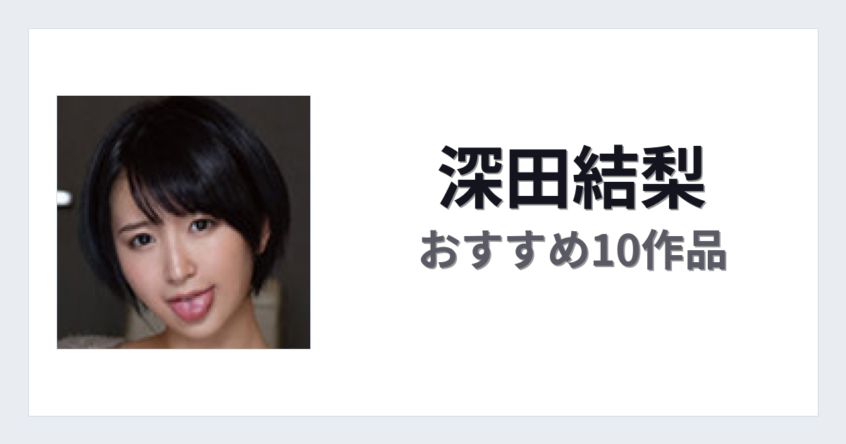【2026年版】深田結梨おすすめ作品10選｜魅力・プロフィールまとめ