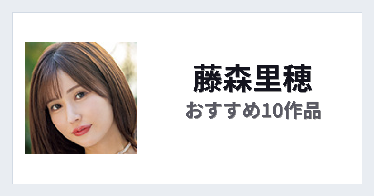 【2026年版】藤森里穂おすすめ作品10選｜魅力・プロフィールまとめ