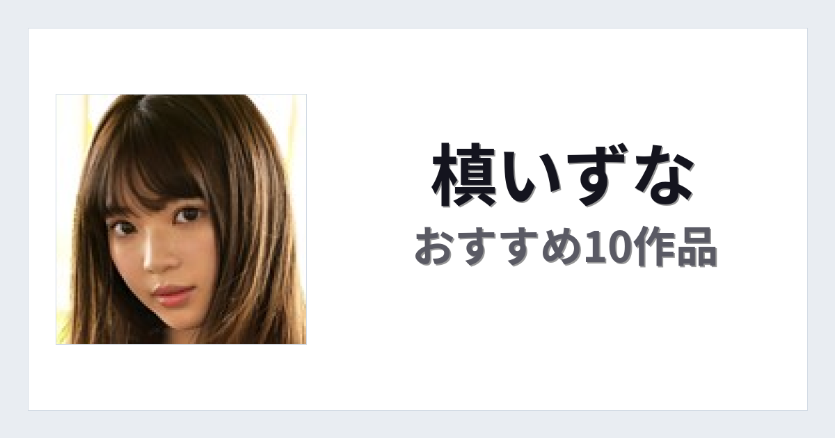 【2026年版】槙いずなおすすめ作品10選｜魅力・プロフィールまとめ