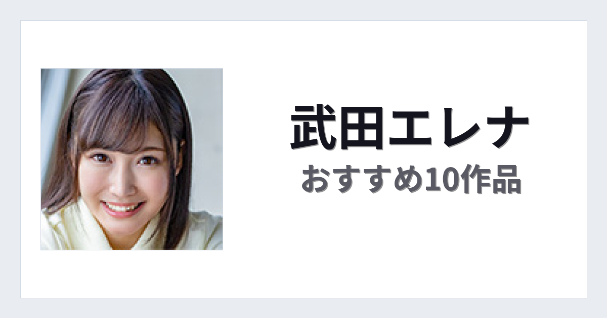 【2026年版】武田エレナおすすめ作品10選｜魅力・プロフィールまとめ