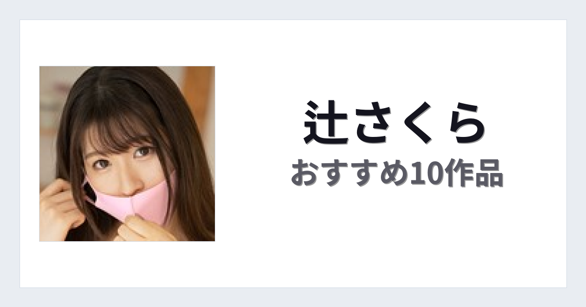 【2026年版】辻さくらおすすめ作品10選｜魅力・プロフィールまとめ