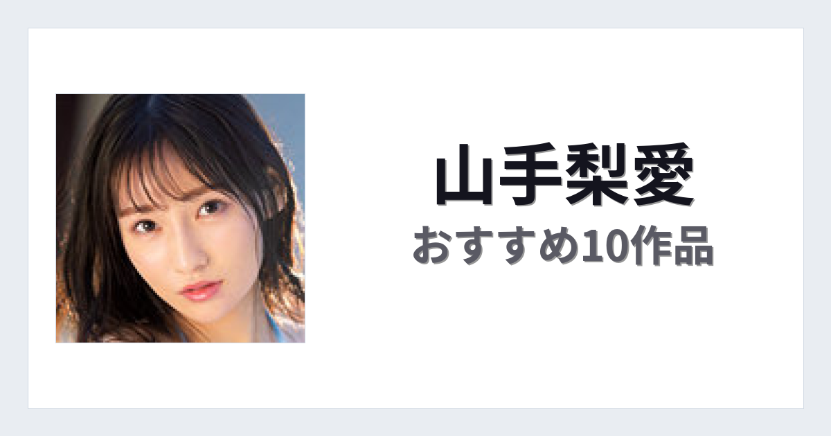 【2026年版】山手梨愛おすすめ作品10選｜魅力・プロフィールまとめ