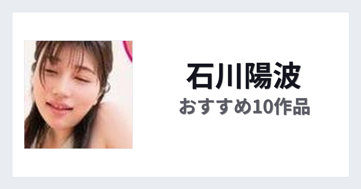 【2026年版】石川陽波おすすめ作品10選｜魅力・プロフィールまとめ