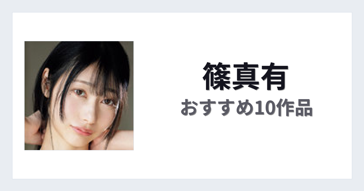 【2026年版】篠真有おすすめ作品10選｜魅力・プロフィールまとめ