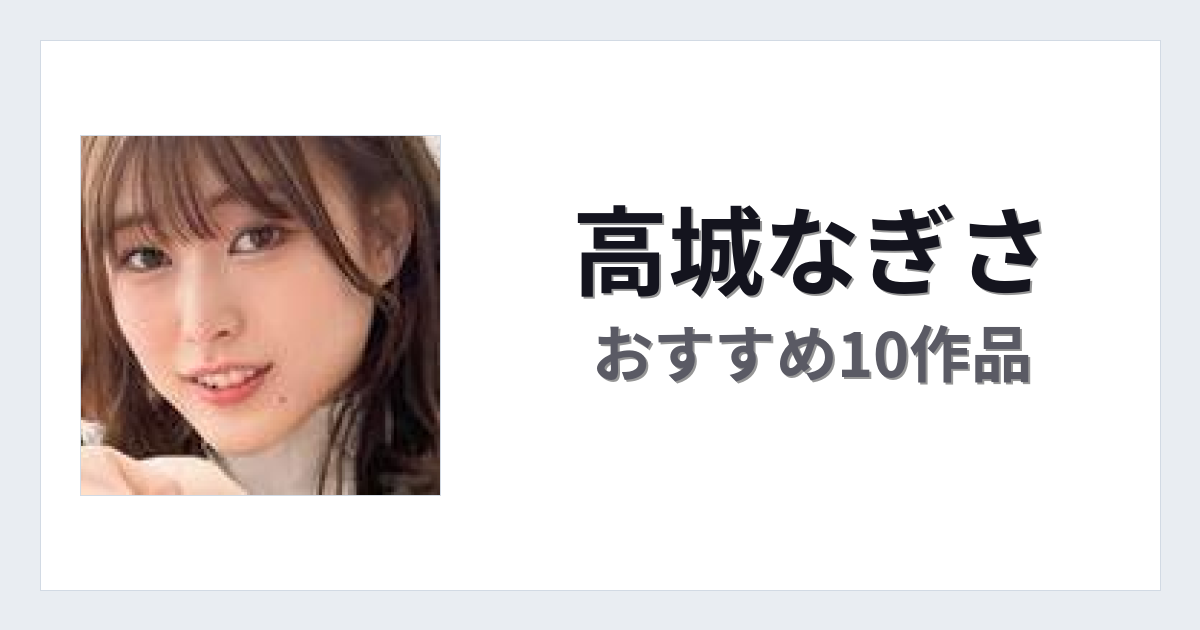【2026年版】高城なぎさおすすめ作品10選｜魅力・プロフィールまとめ