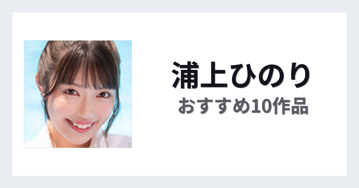 【2026年版】浦上ひのりおすすめ作品10選｜魅力・プロフィールまとめ
