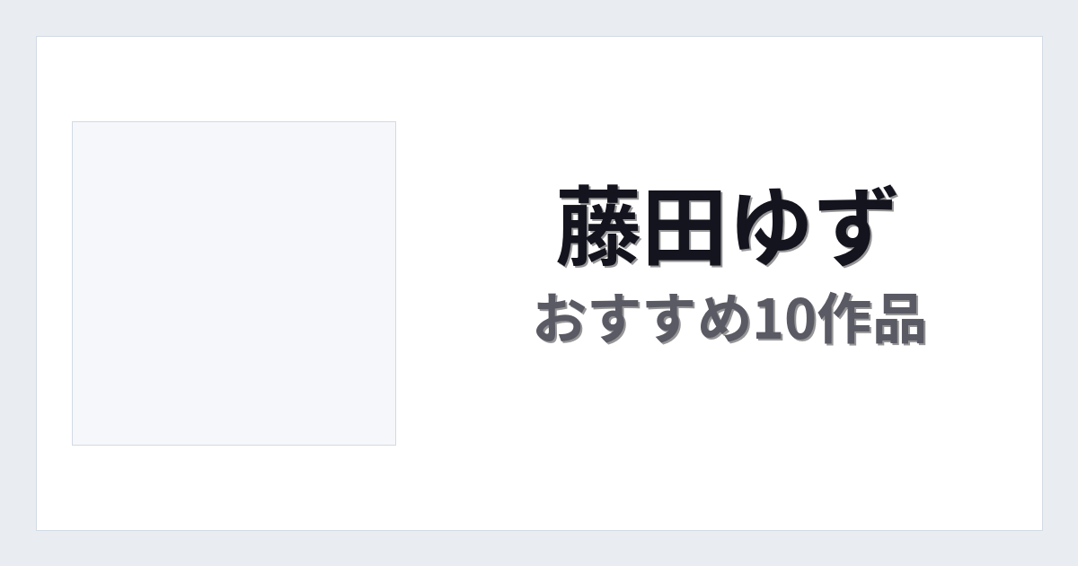 【2026年版】藤田ゆずおすすめ作品10選｜魅力・プロフィールまとめ