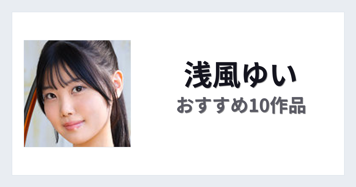 【2026年版】浅風ゆいおすすめ作品10選｜魅力・プロフィールまとめ