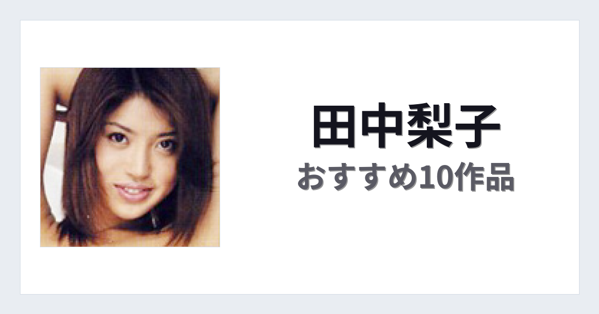 【2026年版】田中梨子おすすめ作品10選｜魅力・プロフィールまとめ