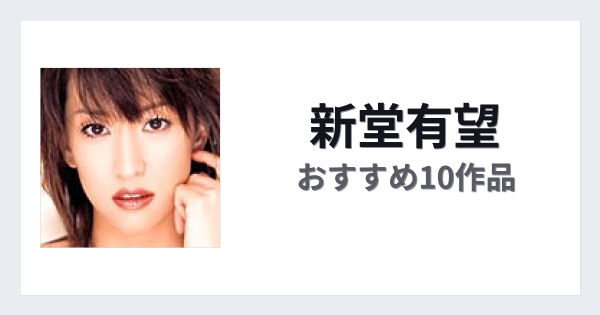 【2026年版】新堂有望おすすめ作品10選｜魅力・プロフィールまとめ
