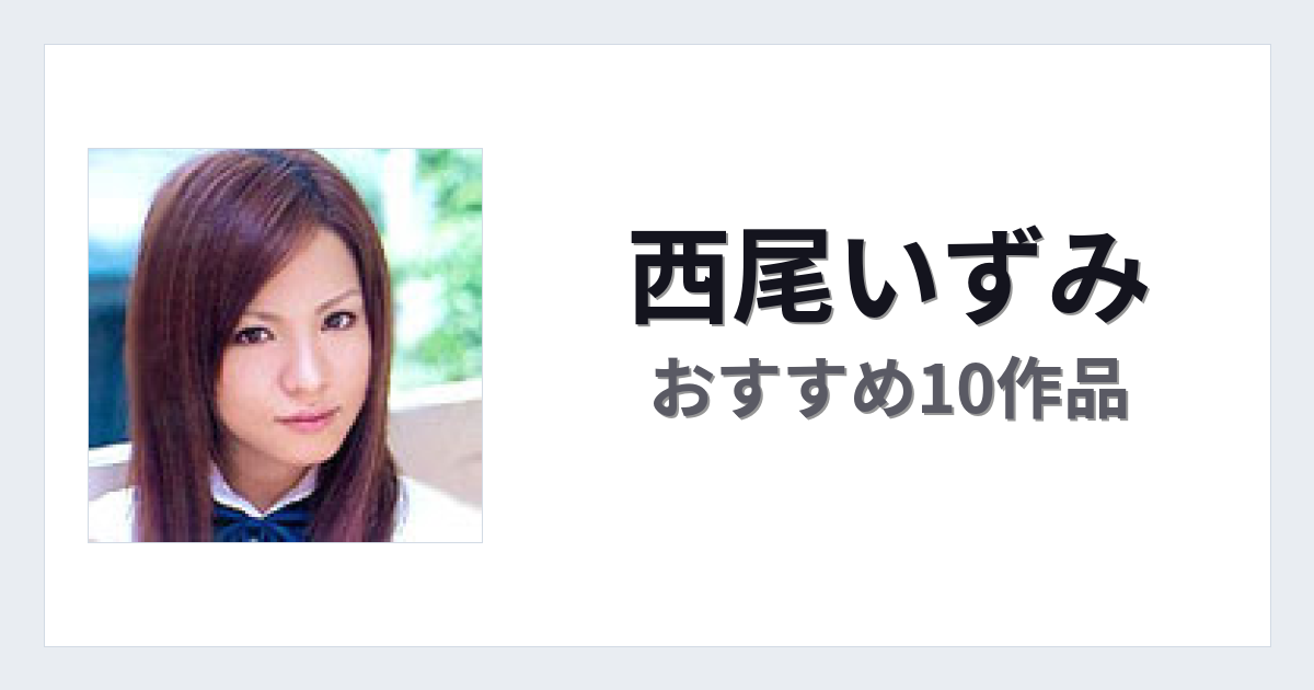 【2026年版】西尾いずみおすすめ作品10選｜魅力・プロフィールまとめ