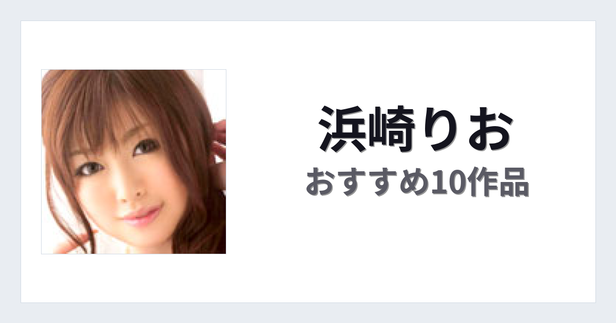 【2026年版】浜崎りおおすすめ作品10選｜魅力・プロフィールまとめ