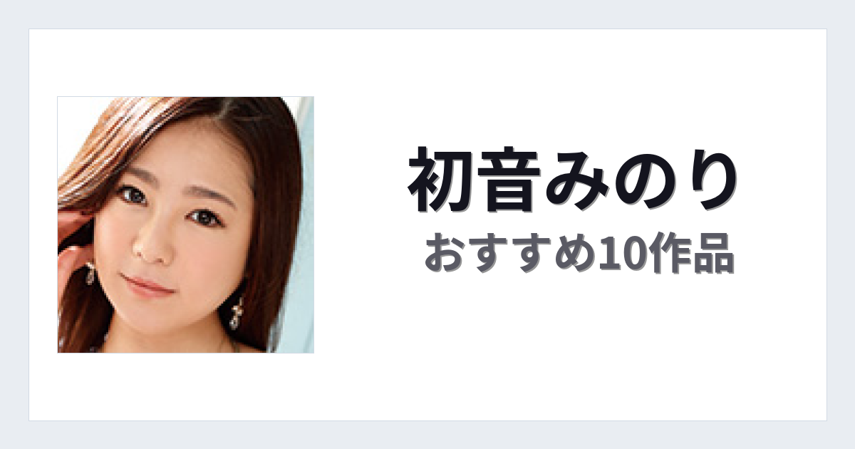 【2026年版】初音みのりおすすめ作品10選｜魅力・プロフィールまとめ