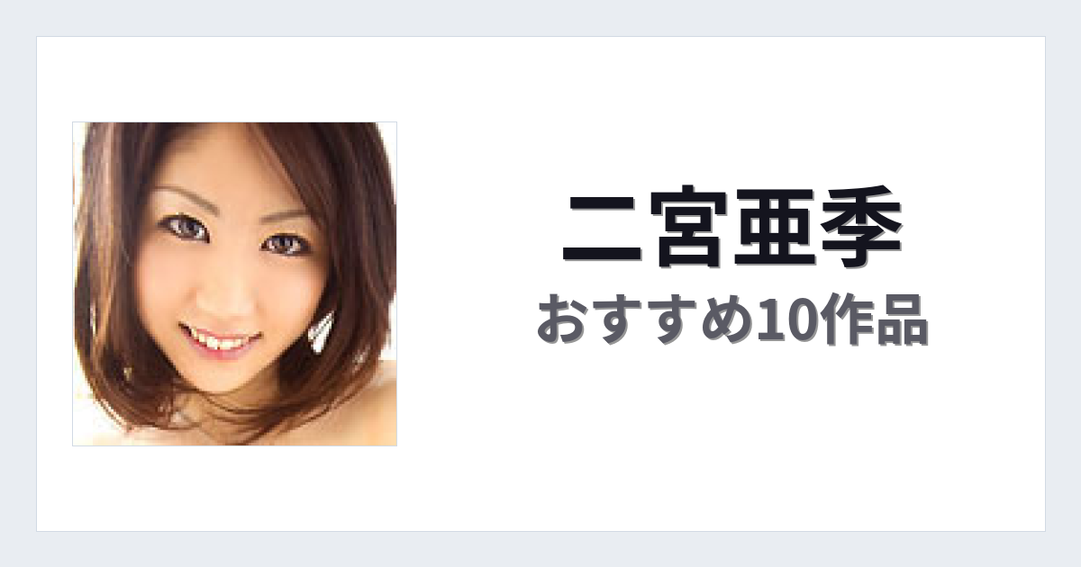 【2026年版】二宮亜季おすすめ作品10選｜魅力・プロフィールまとめ