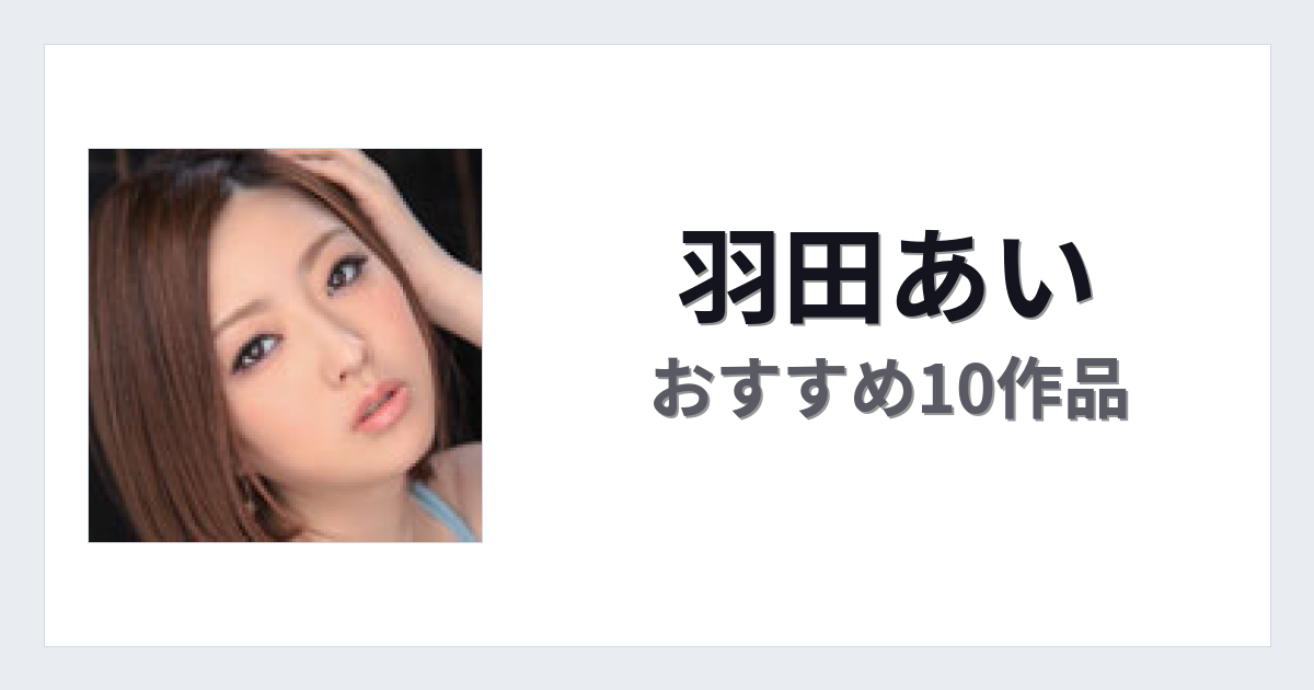 【2026年版】羽田あいおすすめ作品10選｜魅力・プロフィールまとめ