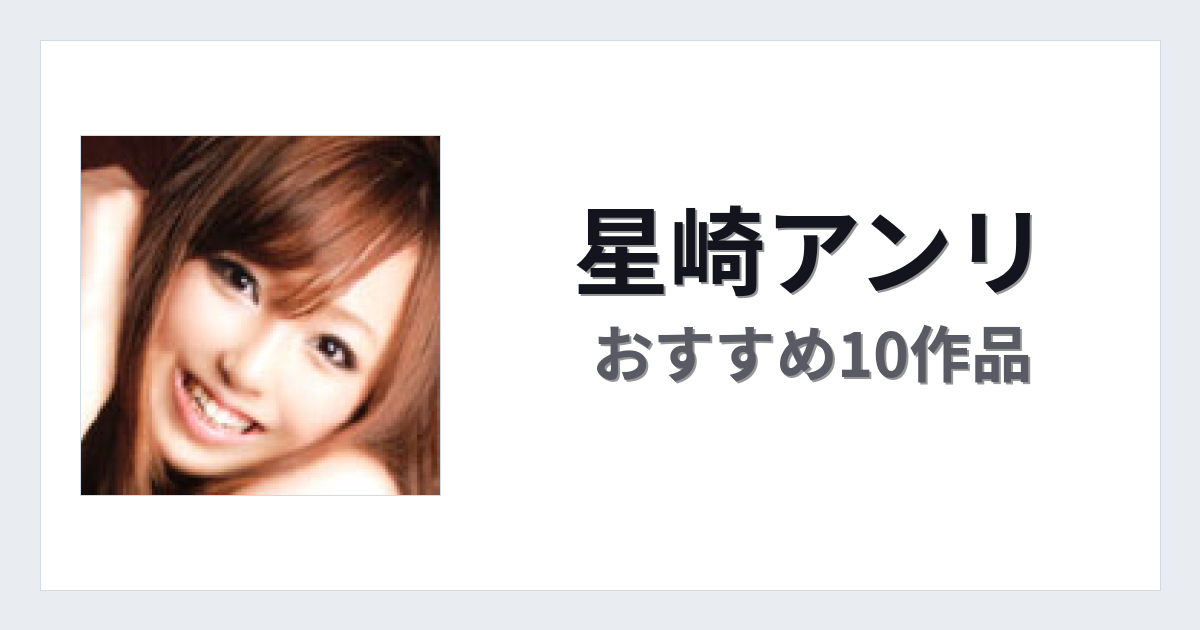 【2026年版】星崎アンリおすすめ作品10選｜魅力・プロフィールまとめ
