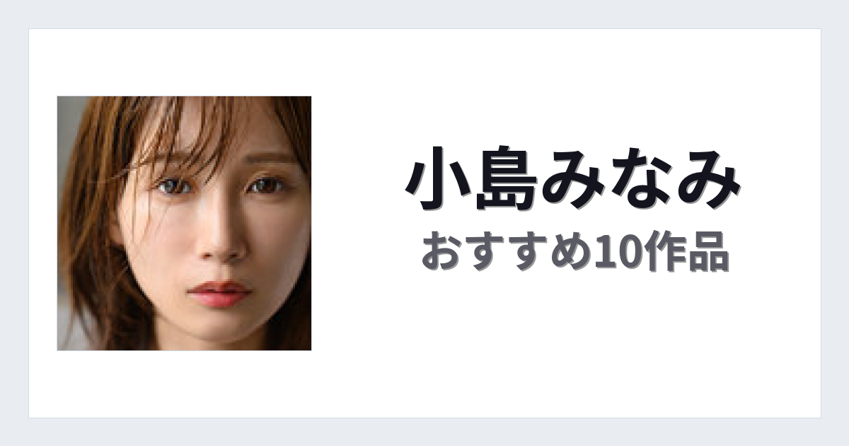 【2026年版】小島みなみおすすめ作品10選｜魅力・プロフィールまとめ