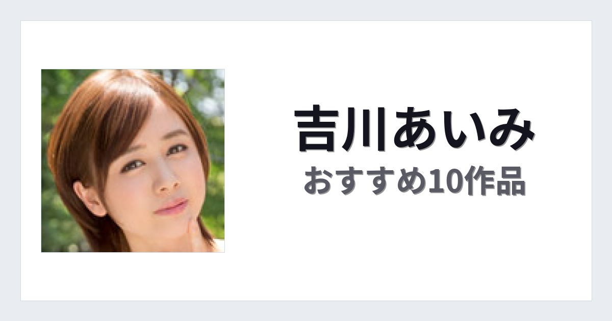 【2026年版】吉川あいみおすすめ作品10選｜魅力・プロフィールまとめ
