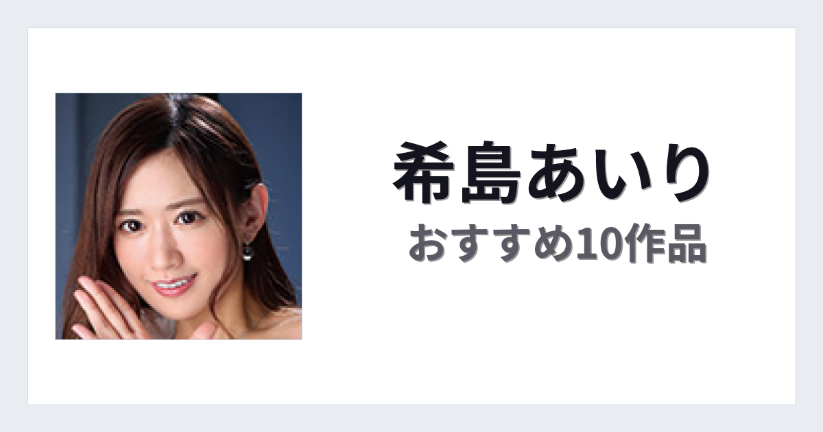 【2026年版】希島あいりおすすめ作品10選｜魅力・プロフィールまとめ