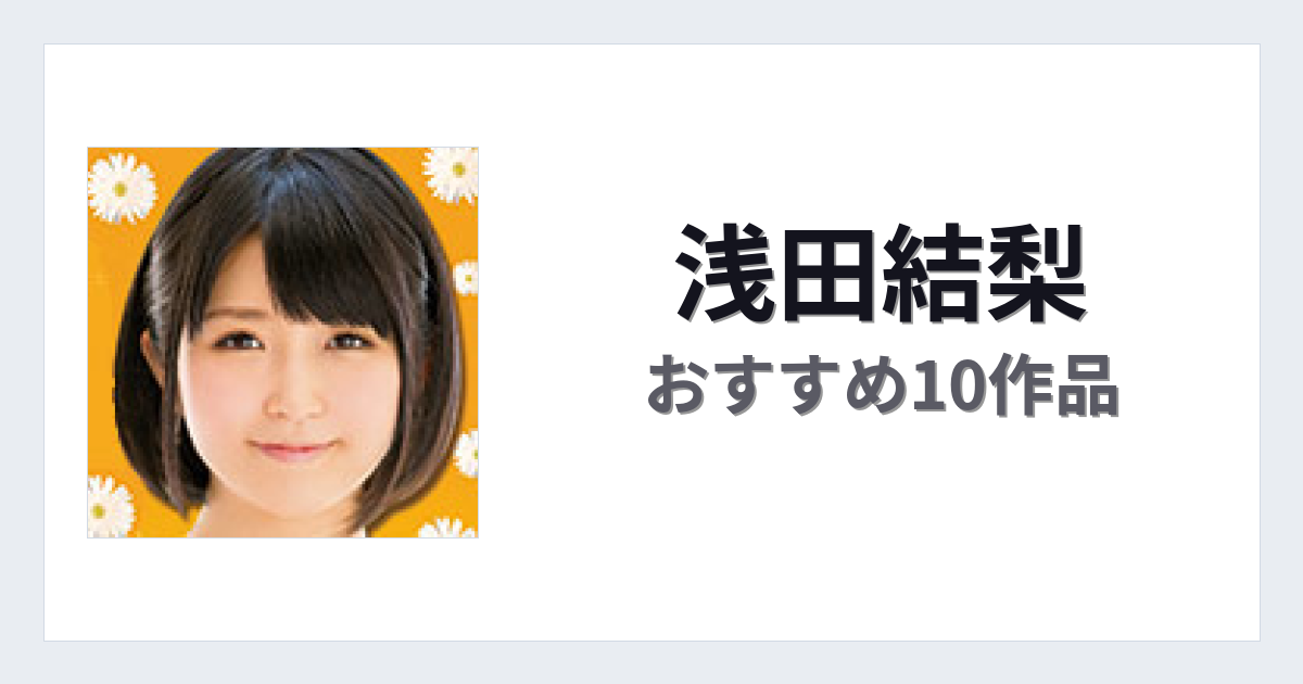 【2026年版】浅田結梨おすすめ作品10選｜魅力・プロフィールまとめ