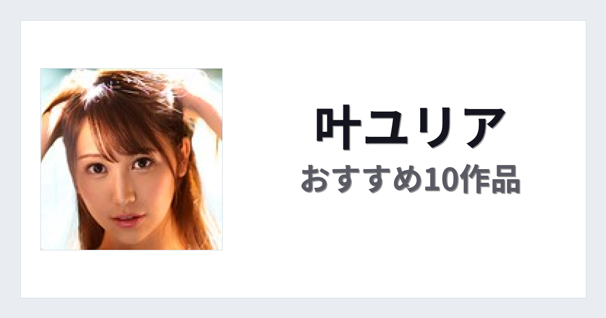 【2026年版】叶ユリアおすすめ作品10選｜魅力・プロフィールまとめ