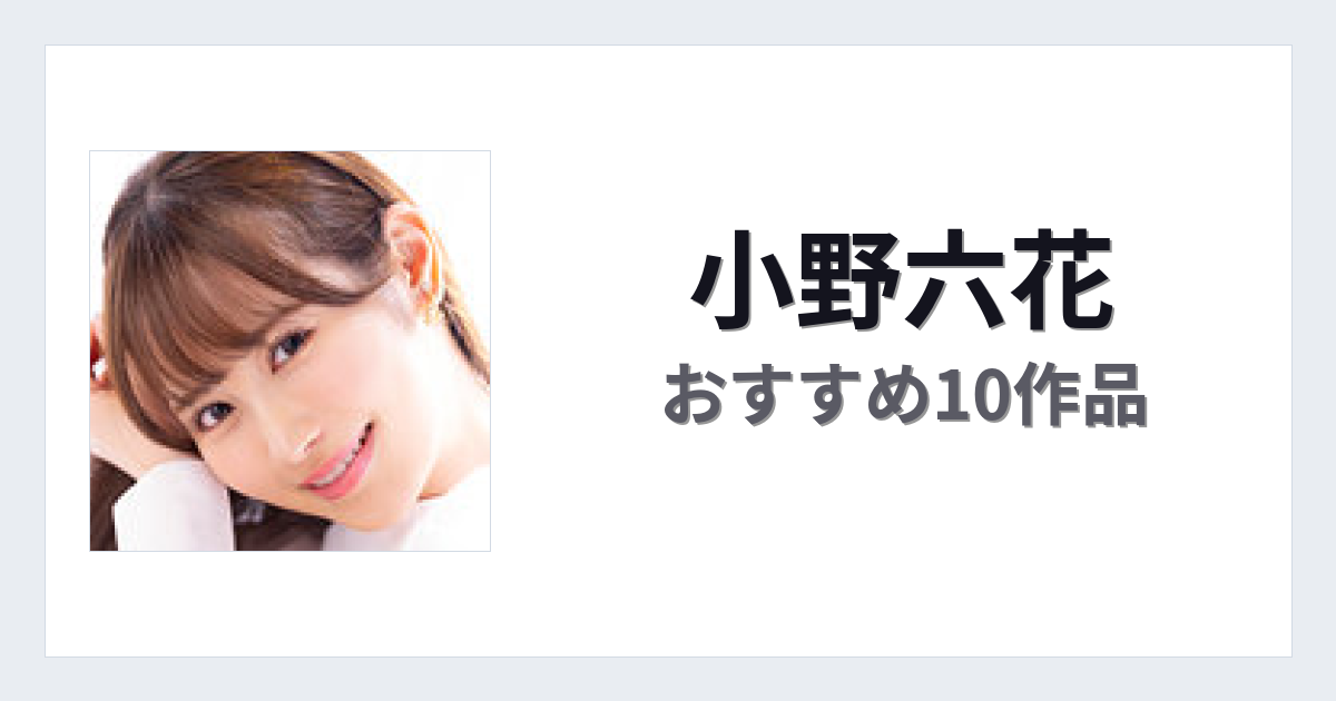 【2026年版】小野六花おすすめ作品10選｜魅力・プロフィールまとめ