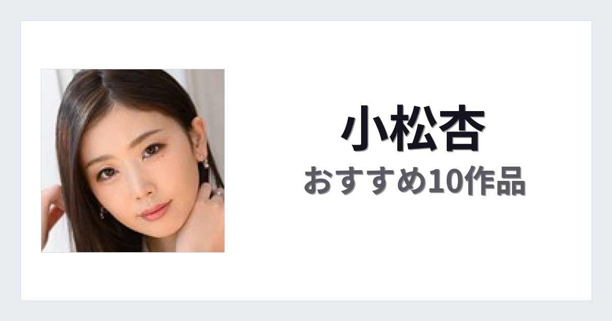 【2026年版】小松杏おすすめ作品10選｜魅力・プロフィールまとめ