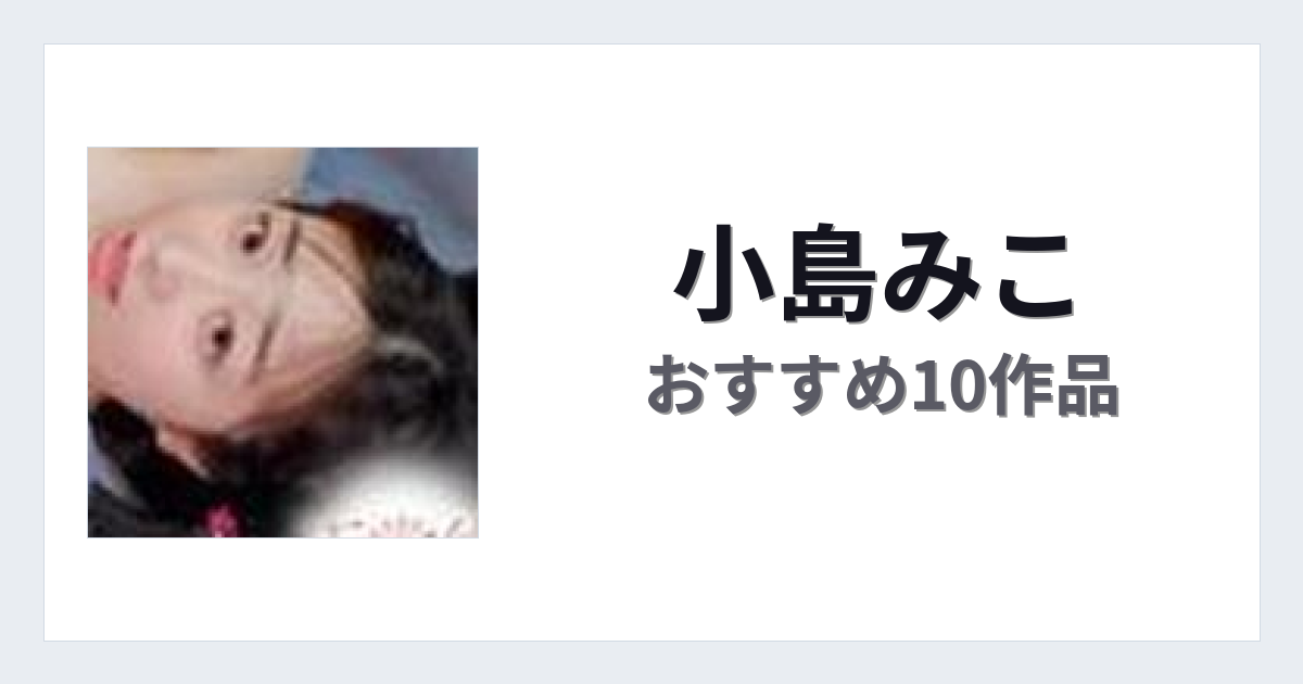 【2026年版】小島みこおすすめ作品10選｜魅力・プロフィールまとめ