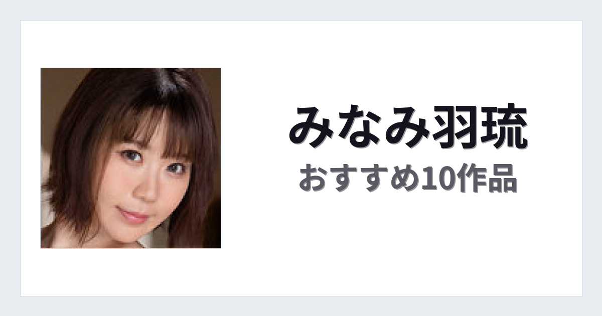 【2026年版】みなみ羽琉おすすめ作品10選｜魅力・プロフィールまとめ