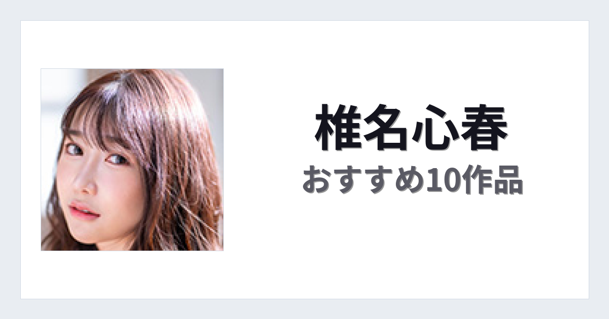 【2026年版】椎名心春おすすめ作品10選｜魅力・プロフィールまとめ