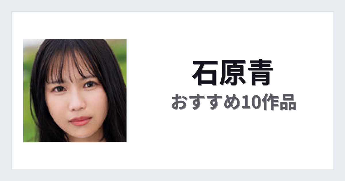 【2026年版】石原青おすすめ作品10選｜魅力・プロフィールまとめ