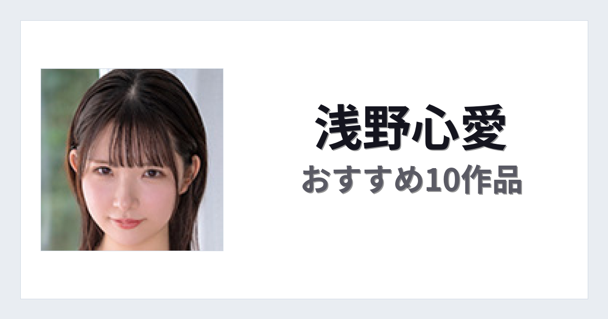 【2026年版】浅野心愛おすすめ作品10選｜魅力・プロフィールまとめ