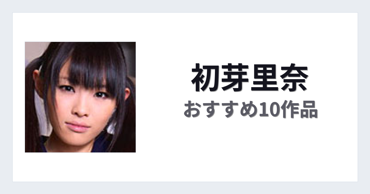 【2026年版】初芽里奈おすすめ作品10選｜魅力・プロフィールまとめ