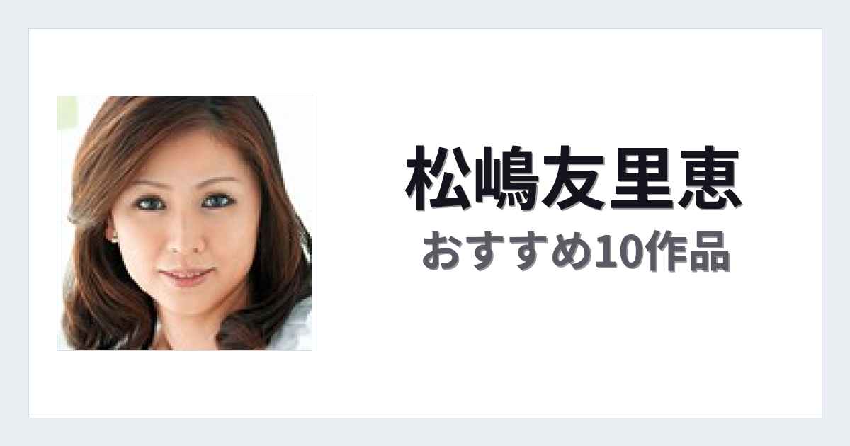 【2026年版】松嶋友里恵おすすめ作品10選｜魅力・プロフィールまとめ