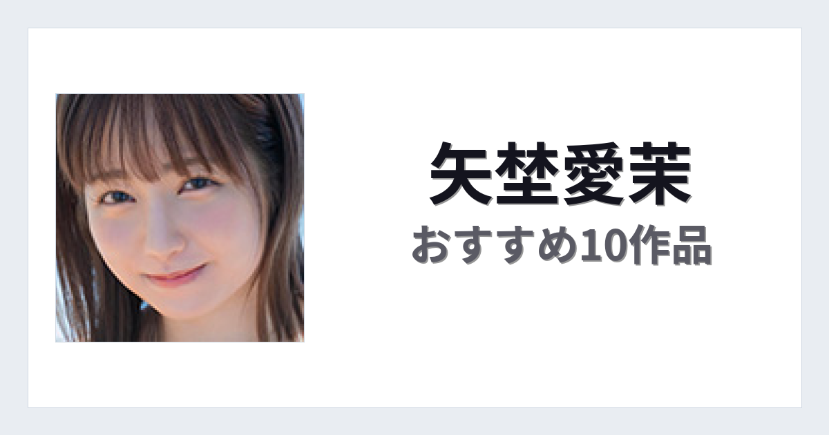 【2026年版】矢埜愛茉おすすめ作品10選｜魅力・プロフィールまとめ