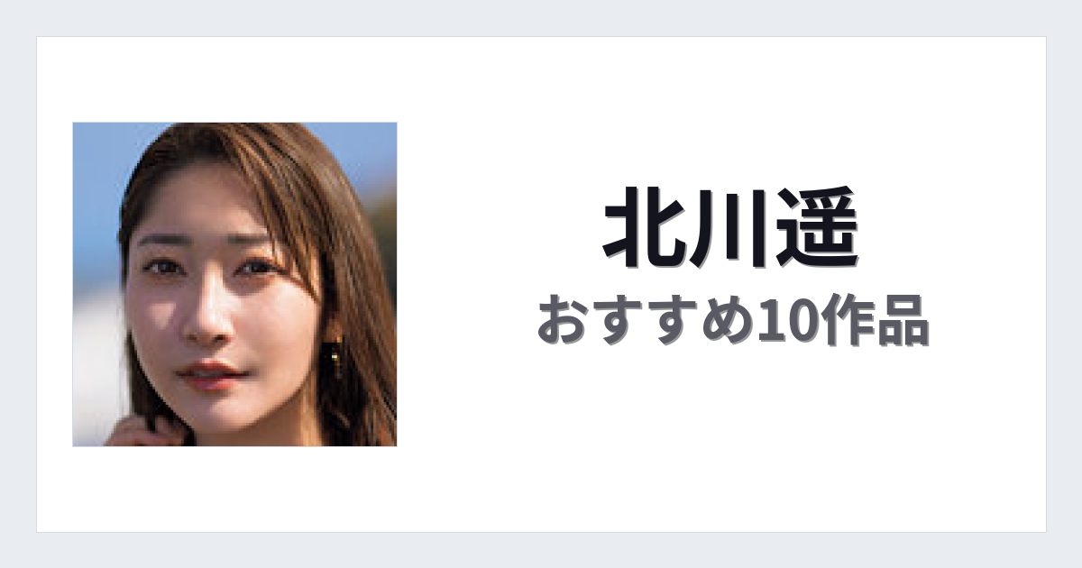 【2026年版】北川遥おすすめ作品10選｜魅力・プロフィールまとめ